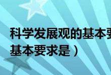 科學發(fā)展觀的基本要求是什么（科學發(fā)展觀的基本要求是）