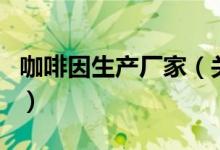 咖啡因生產(chǎn)廠家（關(guān)于咖啡因生產(chǎn)廠家的介紹）