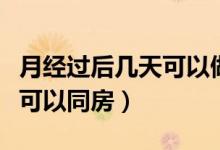 月經(jīng)過(guò)后幾天可以做宮頸篩查（月經(jīng)過(guò)后幾天可以同房）