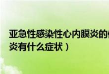亞急性感染性心內(nèi)膜炎的體征有哪些（亞急性感染性心內(nèi)膜炎有什么癥狀）