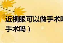 近視眼可以做手術(shù)嗎有危害嗎（近視眼可以做手術(shù)嗎）