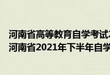 河南省高等教育自學考試2021年下半年報名考試日程安排（河南省2021年下半年自學考試時間及成績查詢時間）