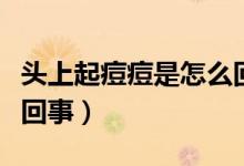 頭上起痘痘是怎么回事?。^上起痘痘是怎么回事）