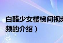 白醋少女樓梯間視頻（關(guān)于白醋少女樓梯間視頻的介紹）