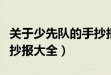 關(guān)于少先隊(duì)的手抄報(bào)簡(jiǎn)單版（關(guān)于少先隊(duì)的手抄報(bào)大全）