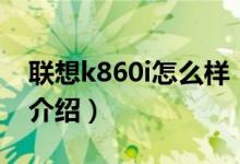 聯(lián)想k860i怎么樣（關(guān)于聯(lián)想k860i怎么樣的介紹）