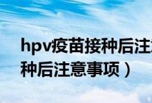 hpv疫苗接種后注意哪些事項(xiàng)（HPV疫苗接種后注意事項(xiàng)）