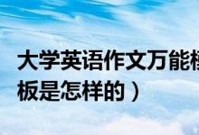 大學(xué)英語(yǔ)作文萬(wàn)能模板（大學(xué)英語(yǔ)作文萬(wàn)能模板是怎樣的）