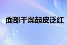 面部干燥起皮泛紅（面部干燥起皮怎么辦）