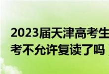 2023屆天津高考生可以復(fù)讀嗎（2023天津高考不允許復(fù)讀了嗎）