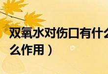 雙氧水對(duì)傷口有什么作用（雙氧水對(duì)傷口有什么作用）