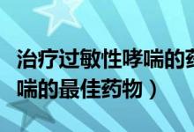 治療過敏性哮喘的藥物有哪些（治療過敏性哮喘的最佳藥物）