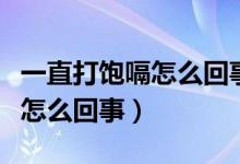 一直打飽嗝怎么回事怎么解決（一直打飽嗝是怎么回事）