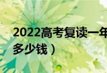 2022高考復(fù)讀一年的費(fèi)用是多少（一般要花多少錢）