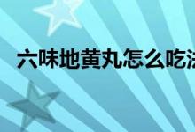 六味地黃丸怎么吃法（六味地黃丸怎么吃）