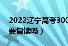 2022遼寧高考300多分復(fù)讀有希望嗎（有必要復(fù)讀嗎）