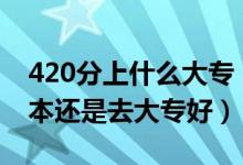 420分上什么大專（高考420到430分是上二本還是去大專好）