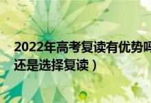 2022年高考復(fù)讀有優(yōu)勢(shì)嗎（2022高考落榜了選擇職業(yè)學(xué)校還是選擇復(fù)讀）