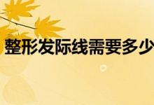 整形發(fā)際線需要多少錢(整容發(fā)際線多少錢)