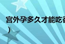 宮外孕多久才能吃香蕉（宮外孕多久才能查出）