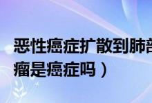 惡性癌癥擴(kuò)散到肺部還能活多久（肺部惡性腫瘤是癌癥嗎）