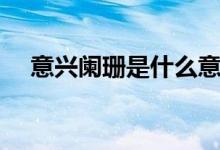 意興闌珊是什么意思(意興闌珊的含義)