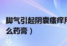 腳氣引起陰囊瘙癢用什么藥膏（陰囊瘙癢用什么藥膏）