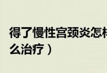 得了慢性宮頸炎怎樣治療（得了慢性宮頸炎怎么治療）