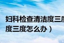 婦科檢查清潔度三度如何調(diào)理（婦科檢查清潔度三度怎么辦）
