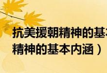 抗美援朝精神的基本內涵有什么?（抗美援朝精神的基本內涵）