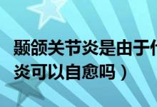 顳頜關(guān)節(jié)炎是由于什么原因引起的（顳頜關(guān)節(jié)炎可以自愈嗎）