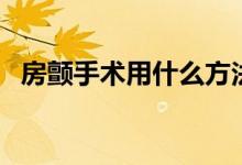 房顫手術(shù)用什么方法做（房顫手術(shù)怎么做）