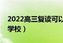 2022高三復(fù)讀可以換學(xué)校嗎（怎么選擇復(fù)讀學(xué)校）