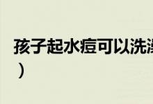 孩子起水痘可以洗澡嗎（小孩起水痘能洗澡嗎）
