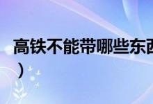 高鐵不能帶哪些東西（高鐵不能帶的東西匯總）