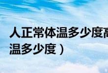 人正常體溫多少度高了低了會(huì)怎樣（人正常體溫多少度）