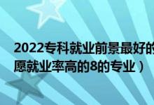 2022?？凭蜆I(yè)前景最好的十大專業(yè)（2022高考專科填報(bào)志愿就業(yè)率高的8的專業(yè)）