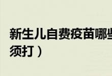 新生兒自費(fèi)疫苗哪些必須打（哪些自費(fèi)疫苗必須打）