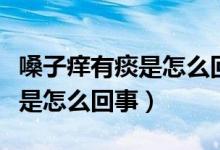 嗓子癢有痰是怎么回事吃什么藥（嗓子癢有痰是怎么回事）