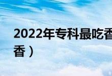 2022年?？谱畛韵愕膶I(yè)有哪些（為什么吃香）
