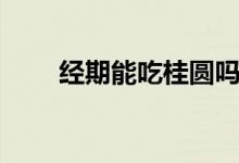 經(jīng)期能吃桂圓嗎（經(jīng)期能吃荔枝嗎）