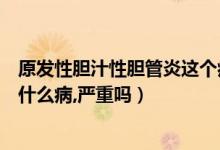原發(fā)性膽汁性膽管炎這個(gè)病嚴(yán)重嗎（原發(fā)性膽汁性膽管炎是什么病,嚴(yán)重嗎）