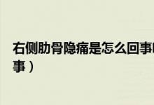 右側(cè)肋骨隱痛是怎么回事吃飯胃脹（右側(cè)肋骨隱痛是怎么回事）