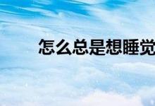 怎么總是想睡覺(老想睡覺怎么辦)
