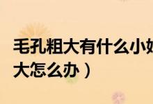 毛孔粗大有什么小妙招可以修復(fù)（面部毛孔粗大怎么辦）