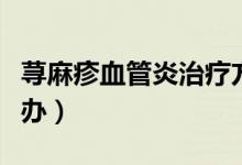 蕁麻疹血管炎治療方法（蕁麻疹血管炎該怎么辦）