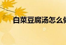 白菜豆腐湯怎么做（做豆腐湯的方法）