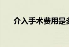 介入手術(shù)費(fèi)用是多少（介入手術(shù)費(fèi)用）