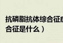 抗磷脂抗體綜合征癥狀是什么（抗磷脂抗體綜合征是什么）