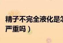 精子不完全液化是怎么回事（精子不完全液化嚴(yán)重嗎）